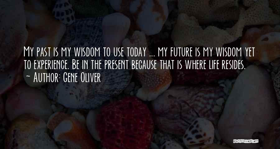 Gene Oliver Quotes: My Past Is My Wisdom To Use Today ... My Future Is My Wisdom Yet To Experience. Be In The