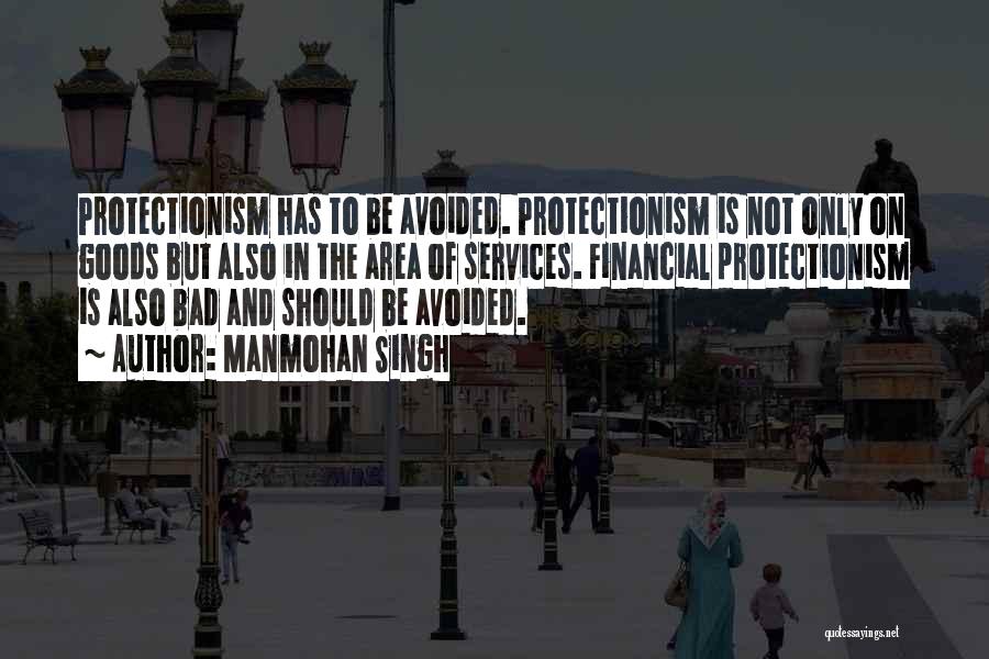 Manmohan Singh Quotes: Protectionism Has To Be Avoided. Protectionism Is Not Only On Goods But Also In The Area Of Services. Financial Protectionism