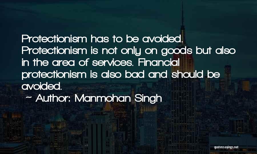 Manmohan Singh Quotes: Protectionism Has To Be Avoided. Protectionism Is Not Only On Goods But Also In The Area Of Services. Financial Protectionism