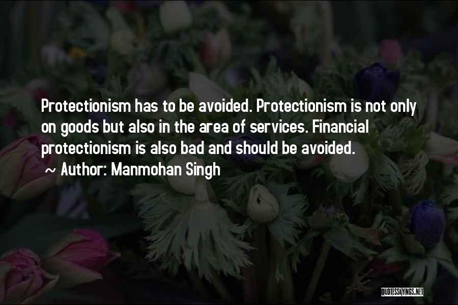 Manmohan Singh Quotes: Protectionism Has To Be Avoided. Protectionism Is Not Only On Goods But Also In The Area Of Services. Financial Protectionism