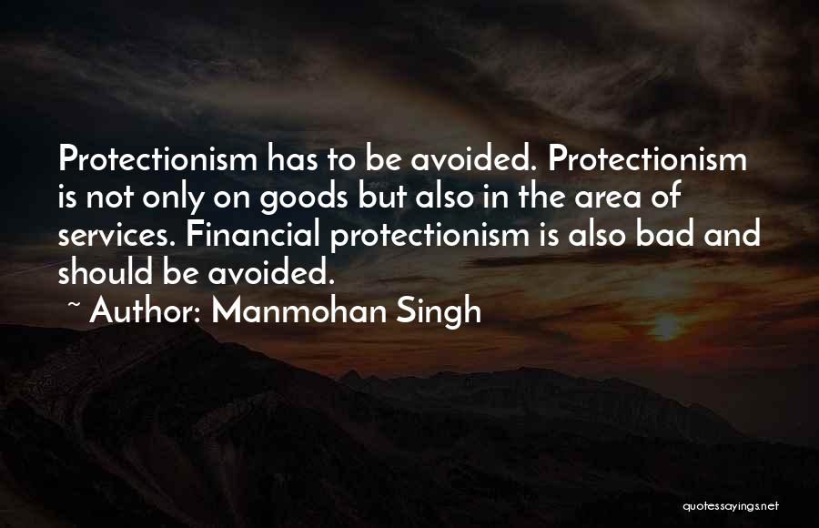 Manmohan Singh Quotes: Protectionism Has To Be Avoided. Protectionism Is Not Only On Goods But Also In The Area Of Services. Financial Protectionism