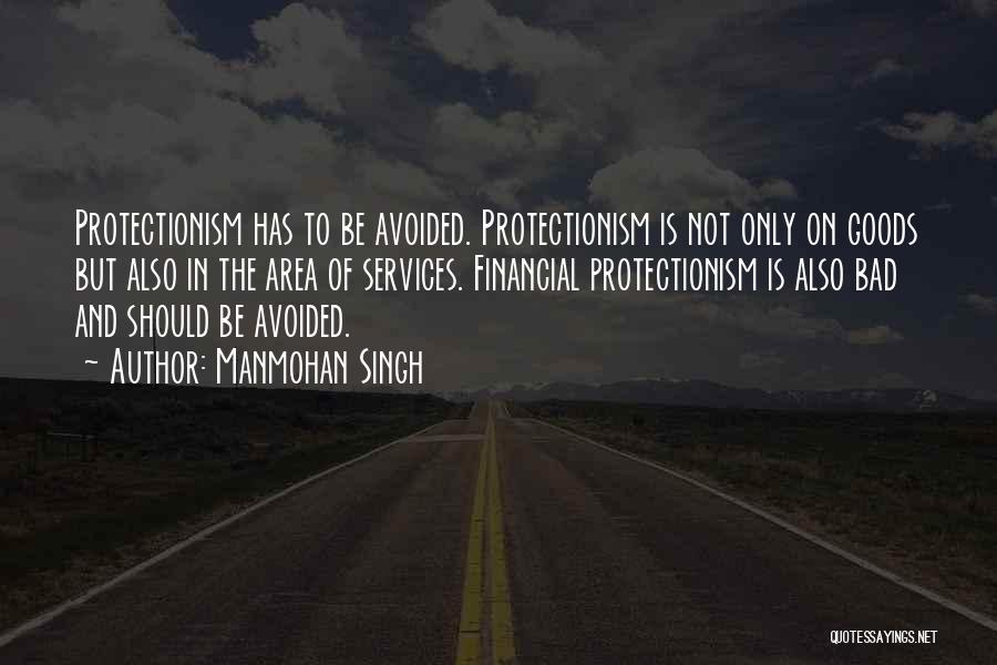 Manmohan Singh Quotes: Protectionism Has To Be Avoided. Protectionism Is Not Only On Goods But Also In The Area Of Services. Financial Protectionism