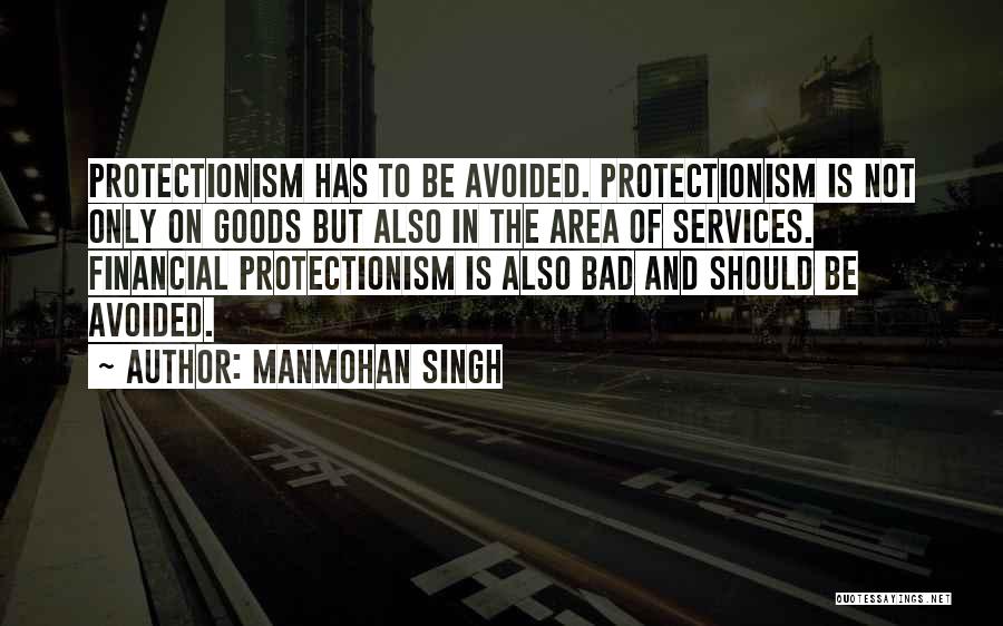 Manmohan Singh Quotes: Protectionism Has To Be Avoided. Protectionism Is Not Only On Goods But Also In The Area Of Services. Financial Protectionism