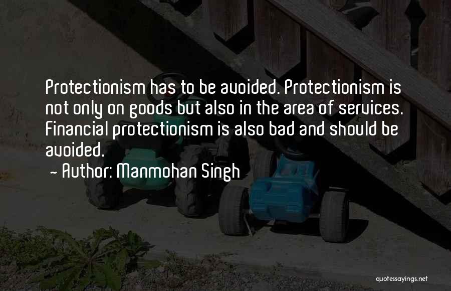 Manmohan Singh Quotes: Protectionism Has To Be Avoided. Protectionism Is Not Only On Goods But Also In The Area Of Services. Financial Protectionism