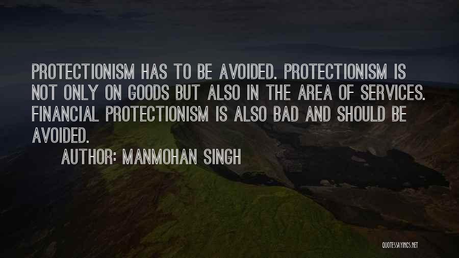 Manmohan Singh Quotes: Protectionism Has To Be Avoided. Protectionism Is Not Only On Goods But Also In The Area Of Services. Financial Protectionism