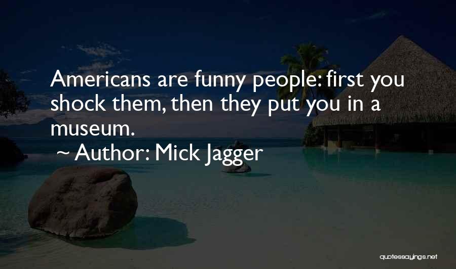 Mick Jagger Quotes: Americans Are Funny People: First You Shock Them, Then They Put You In A Museum.