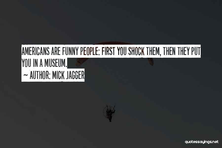 Mick Jagger Quotes: Americans Are Funny People: First You Shock Them, Then They Put You In A Museum.