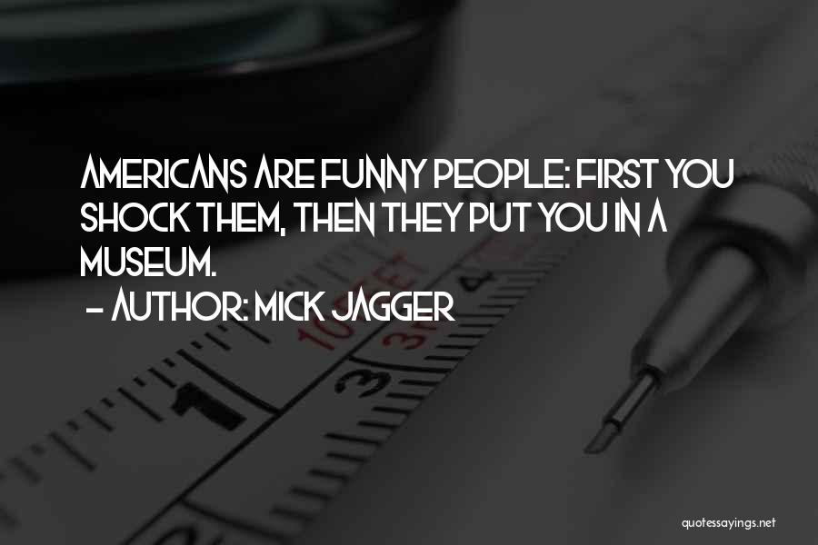 Mick Jagger Quotes: Americans Are Funny People: First You Shock Them, Then They Put You In A Museum.