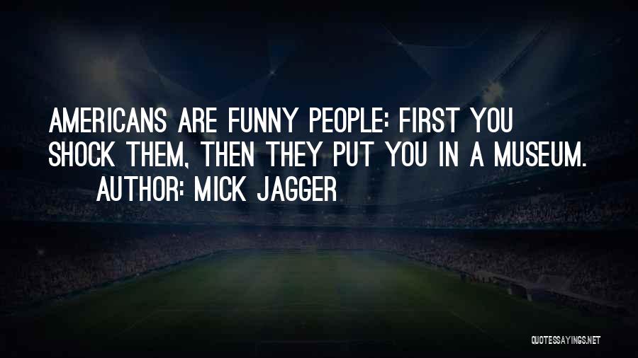 Mick Jagger Quotes: Americans Are Funny People: First You Shock Them, Then They Put You In A Museum.