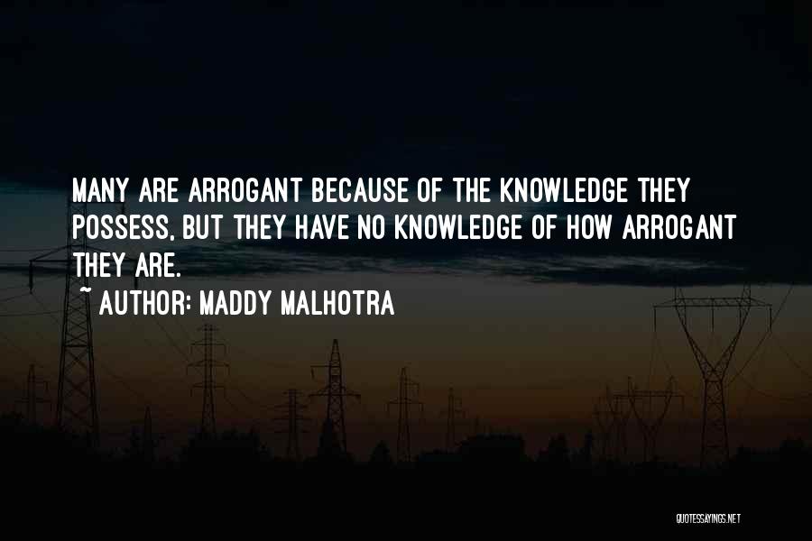 Maddy Malhotra Quotes: Many Are Arrogant Because Of The Knowledge They Possess, But They Have No Knowledge Of How Arrogant They Are.