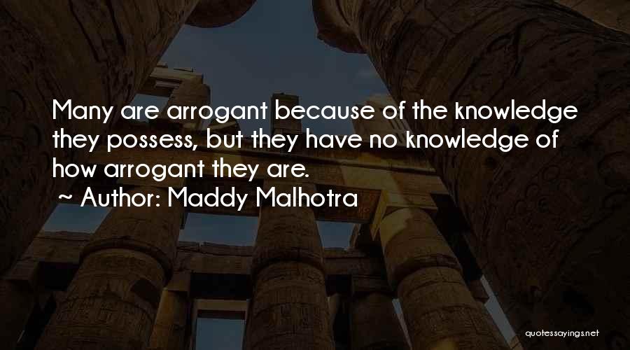 Maddy Malhotra Quotes: Many Are Arrogant Because Of The Knowledge They Possess, But They Have No Knowledge Of How Arrogant They Are.