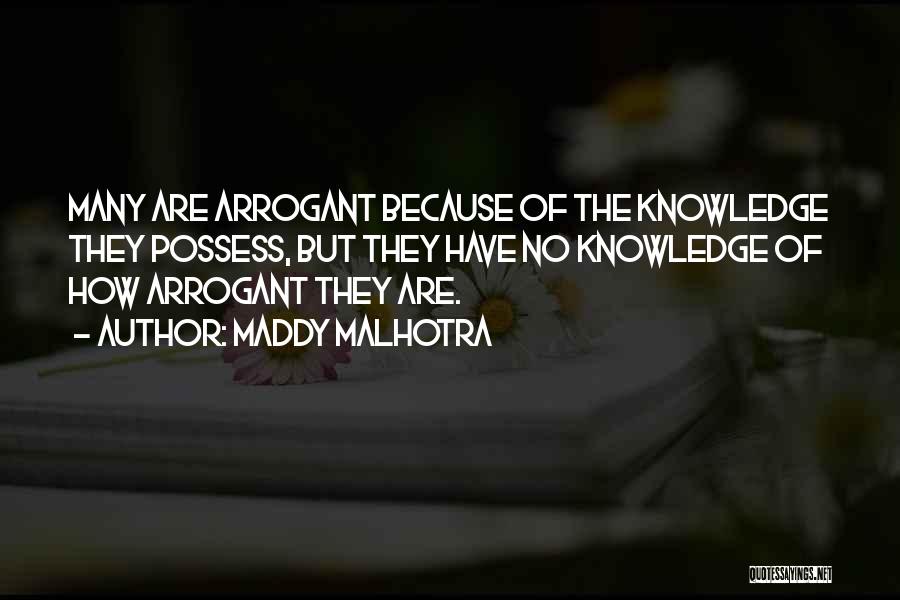 Maddy Malhotra Quotes: Many Are Arrogant Because Of The Knowledge They Possess, But They Have No Knowledge Of How Arrogant They Are.