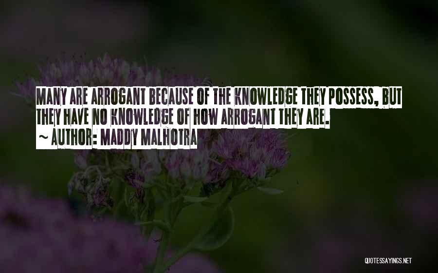 Maddy Malhotra Quotes: Many Are Arrogant Because Of The Knowledge They Possess, But They Have No Knowledge Of How Arrogant They Are.