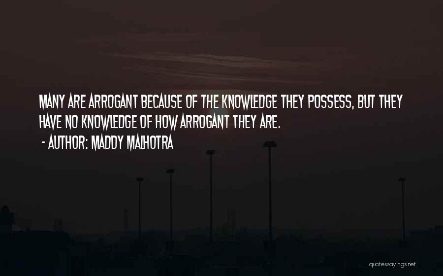 Maddy Malhotra Quotes: Many Are Arrogant Because Of The Knowledge They Possess, But They Have No Knowledge Of How Arrogant They Are.