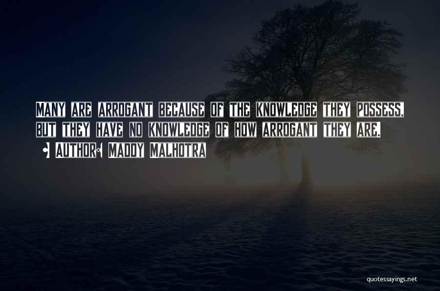 Maddy Malhotra Quotes: Many Are Arrogant Because Of The Knowledge They Possess, But They Have No Knowledge Of How Arrogant They Are.