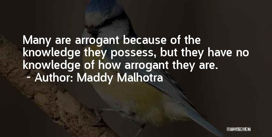 Maddy Malhotra Quotes: Many Are Arrogant Because Of The Knowledge They Possess, But They Have No Knowledge Of How Arrogant They Are.