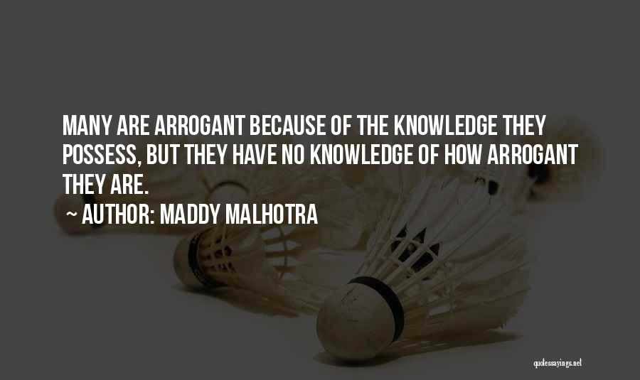 Maddy Malhotra Quotes: Many Are Arrogant Because Of The Knowledge They Possess, But They Have No Knowledge Of How Arrogant They Are.