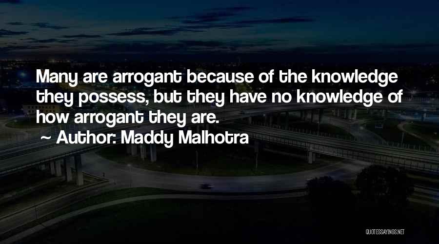 Maddy Malhotra Quotes: Many Are Arrogant Because Of The Knowledge They Possess, But They Have No Knowledge Of How Arrogant They Are.