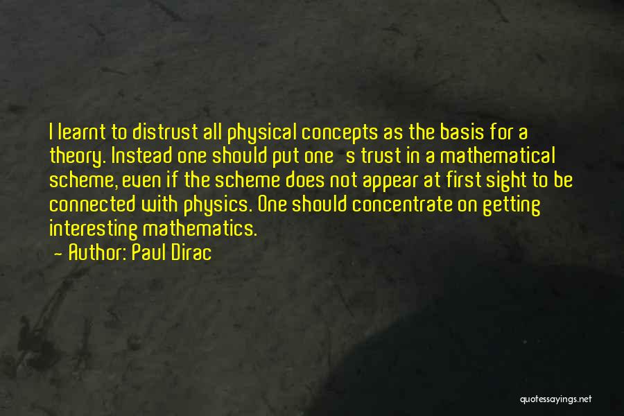 Paul Dirac Quotes: I Learnt To Distrust All Physical Concepts As The Basis For A Theory. Instead One Should Put One's Trust In