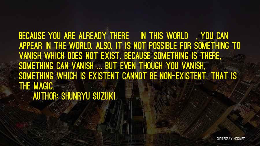 Shunryu Suzuki Quotes: Because You Are Already There [in This World], You Can Appear In The World. Also, It Is Not Possible For