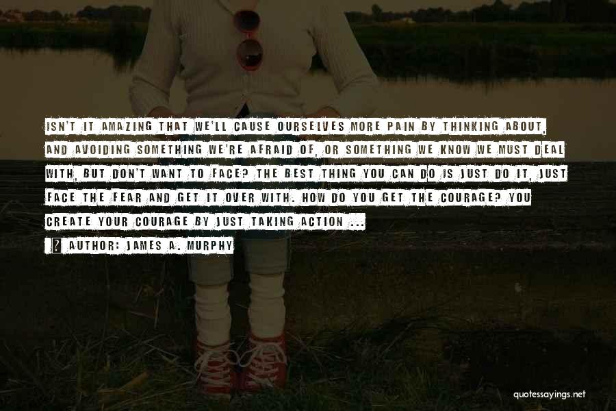 James A. Murphy Quotes: Isn't It Amazing That We'll Cause Ourselves More Pain By Thinking About, And Avoiding Something We're Afraid Of, Or Something