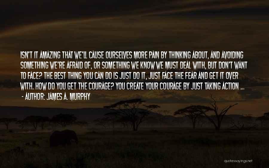 James A. Murphy Quotes: Isn't It Amazing That We'll Cause Ourselves More Pain By Thinking About, And Avoiding Something We're Afraid Of, Or Something