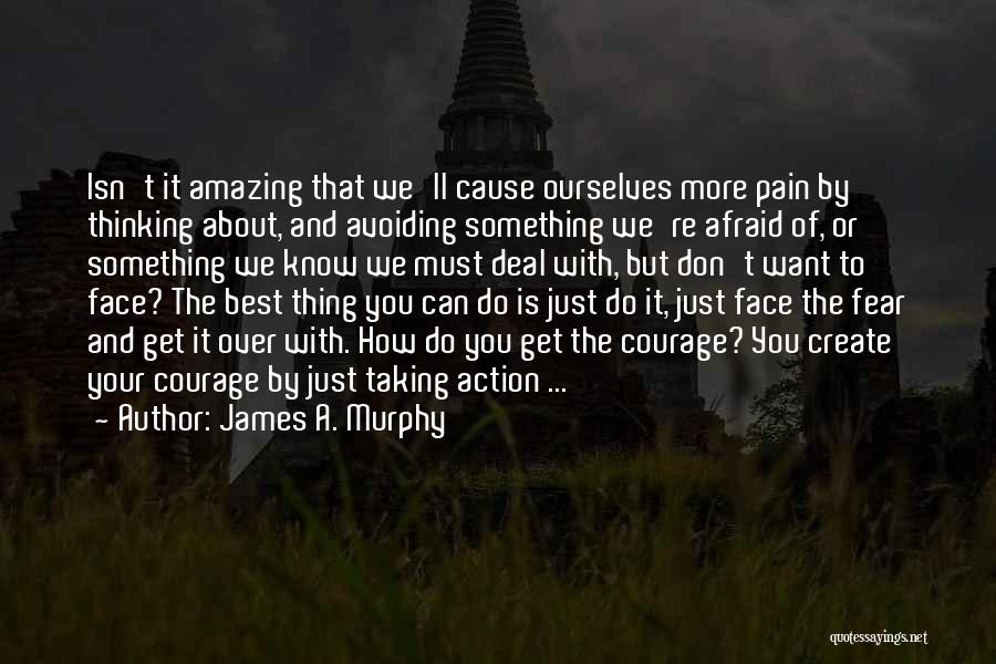 James A. Murphy Quotes: Isn't It Amazing That We'll Cause Ourselves More Pain By Thinking About, And Avoiding Something We're Afraid Of, Or Something