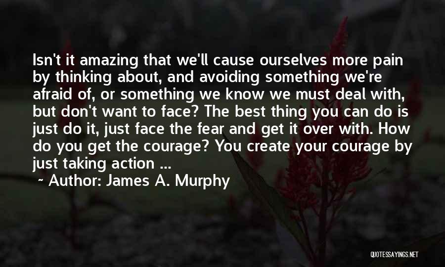 James A. Murphy Quotes: Isn't It Amazing That We'll Cause Ourselves More Pain By Thinking About, And Avoiding Something We're Afraid Of, Or Something