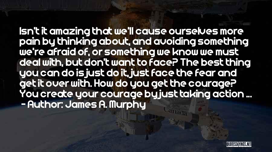 James A. Murphy Quotes: Isn't It Amazing That We'll Cause Ourselves More Pain By Thinking About, And Avoiding Something We're Afraid Of, Or Something