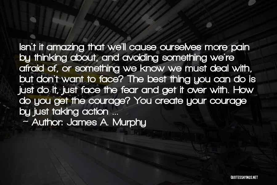 James A. Murphy Quotes: Isn't It Amazing That We'll Cause Ourselves More Pain By Thinking About, And Avoiding Something We're Afraid Of, Or Something