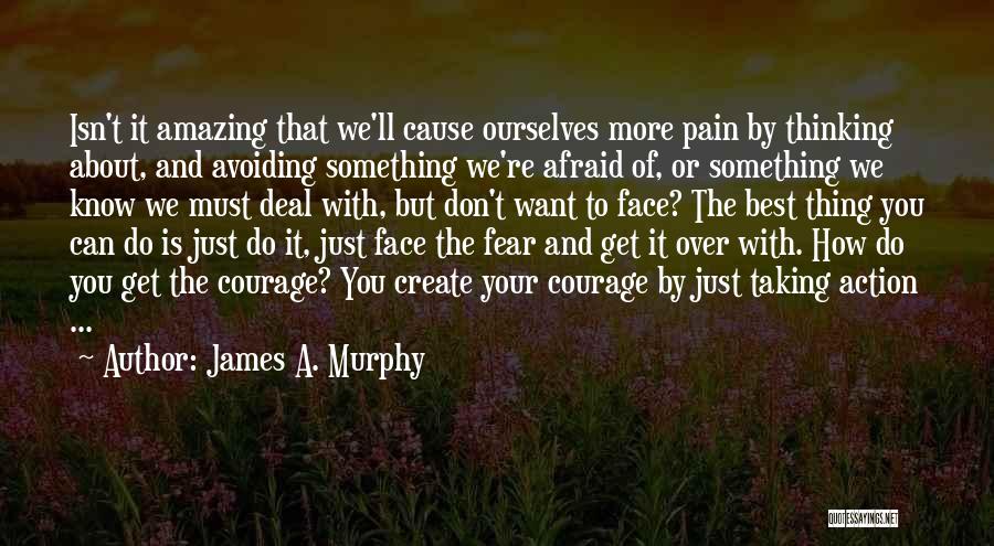 James A. Murphy Quotes: Isn't It Amazing That We'll Cause Ourselves More Pain By Thinking About, And Avoiding Something We're Afraid Of, Or Something