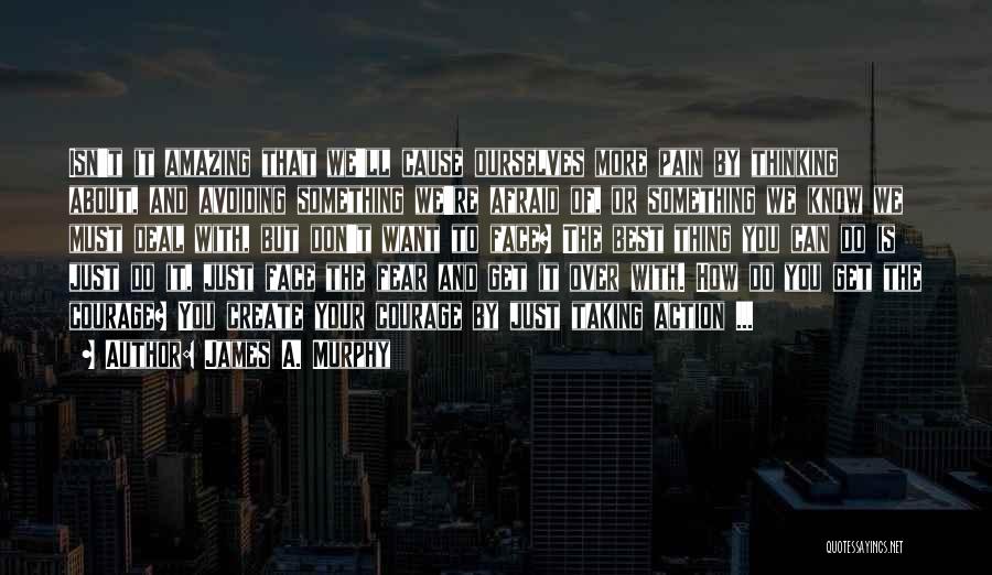 James A. Murphy Quotes: Isn't It Amazing That We'll Cause Ourselves More Pain By Thinking About, And Avoiding Something We're Afraid Of, Or Something