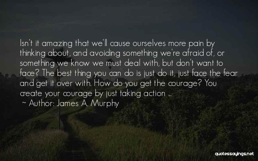 James A. Murphy Quotes: Isn't It Amazing That We'll Cause Ourselves More Pain By Thinking About, And Avoiding Something We're Afraid Of, Or Something