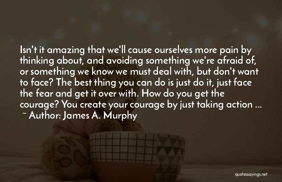 James A. Murphy Quotes: Isn't It Amazing That We'll Cause Ourselves More Pain By Thinking About, And Avoiding Something We're Afraid Of, Or Something