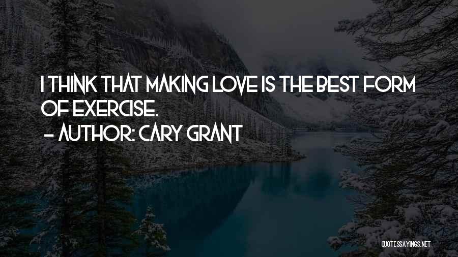 Cary Grant Quotes: I Think That Making Love Is The Best Form Of Exercise.