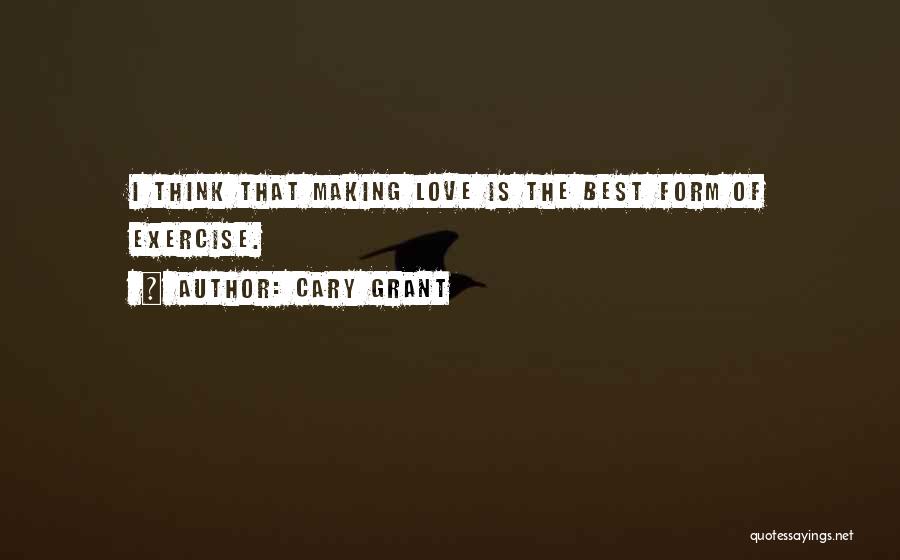 Cary Grant Quotes: I Think That Making Love Is The Best Form Of Exercise.