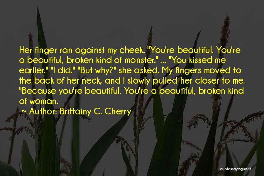 Brittainy C. Cherry Quotes: Her Finger Ran Against My Cheek. You're Beautiful. You're A Beautiful, Broken Kind Of Monster. ... You Kissed Me Earlier.