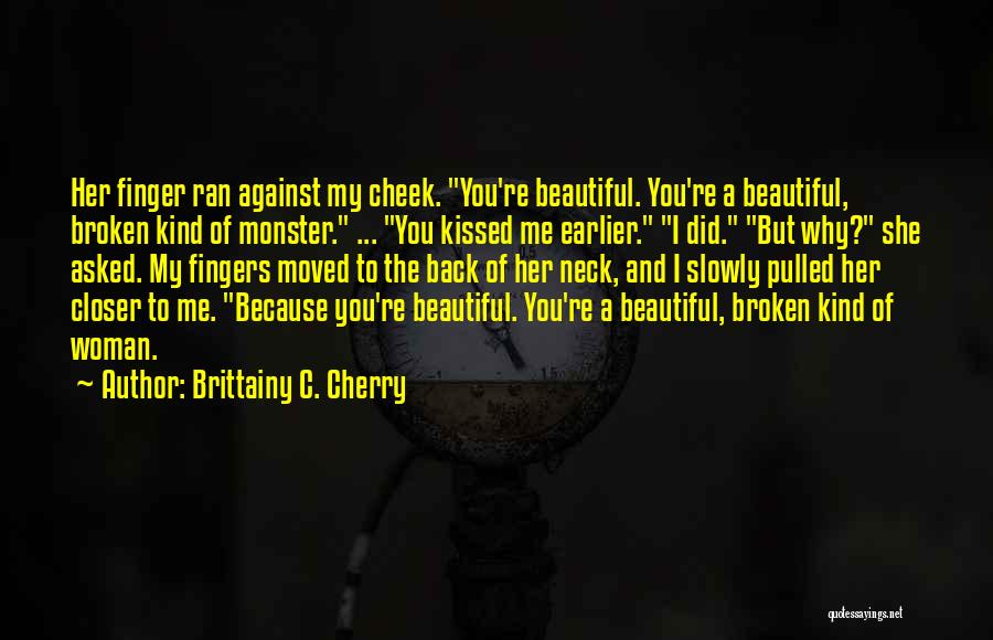 Brittainy C. Cherry Quotes: Her Finger Ran Against My Cheek. You're Beautiful. You're A Beautiful, Broken Kind Of Monster. ... You Kissed Me Earlier.