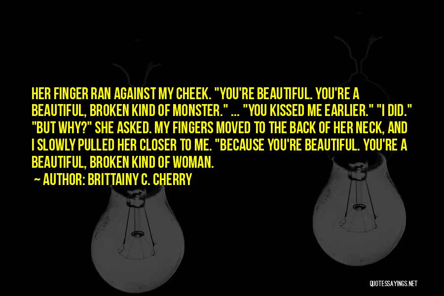 Brittainy C. Cherry Quotes: Her Finger Ran Against My Cheek. You're Beautiful. You're A Beautiful, Broken Kind Of Monster. ... You Kissed Me Earlier.