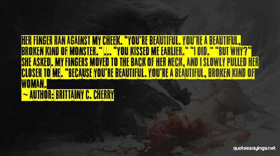 Brittainy C. Cherry Quotes: Her Finger Ran Against My Cheek. You're Beautiful. You're A Beautiful, Broken Kind Of Monster. ... You Kissed Me Earlier.
