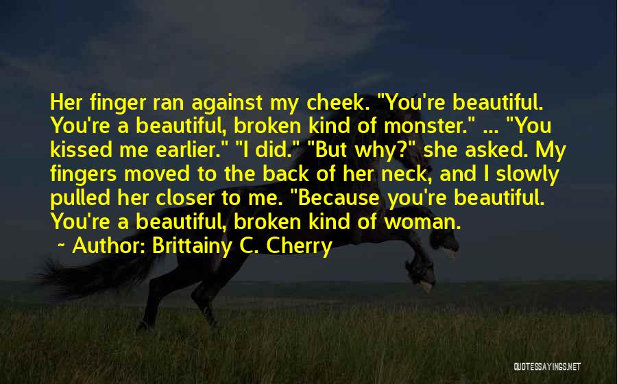 Brittainy C. Cherry Quotes: Her Finger Ran Against My Cheek. You're Beautiful. You're A Beautiful, Broken Kind Of Monster. ... You Kissed Me Earlier.