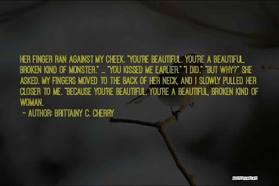 Brittainy C. Cherry Quotes: Her Finger Ran Against My Cheek. You're Beautiful. You're A Beautiful, Broken Kind Of Monster. ... You Kissed Me Earlier.