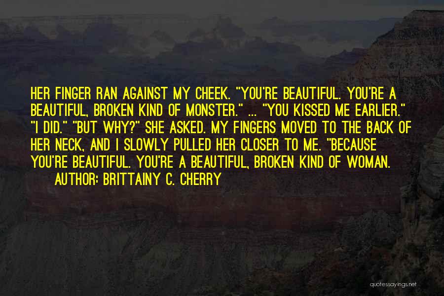 Brittainy C. Cherry Quotes: Her Finger Ran Against My Cheek. You're Beautiful. You're A Beautiful, Broken Kind Of Monster. ... You Kissed Me Earlier.