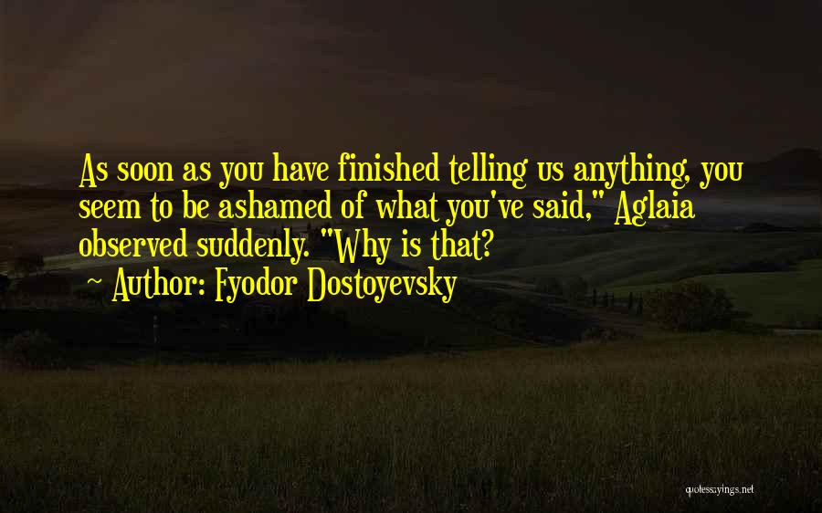 Fyodor Dostoyevsky Quotes: As Soon As You Have Finished Telling Us Anything, You Seem To Be Ashamed Of What You've Said, Aglaia Observed