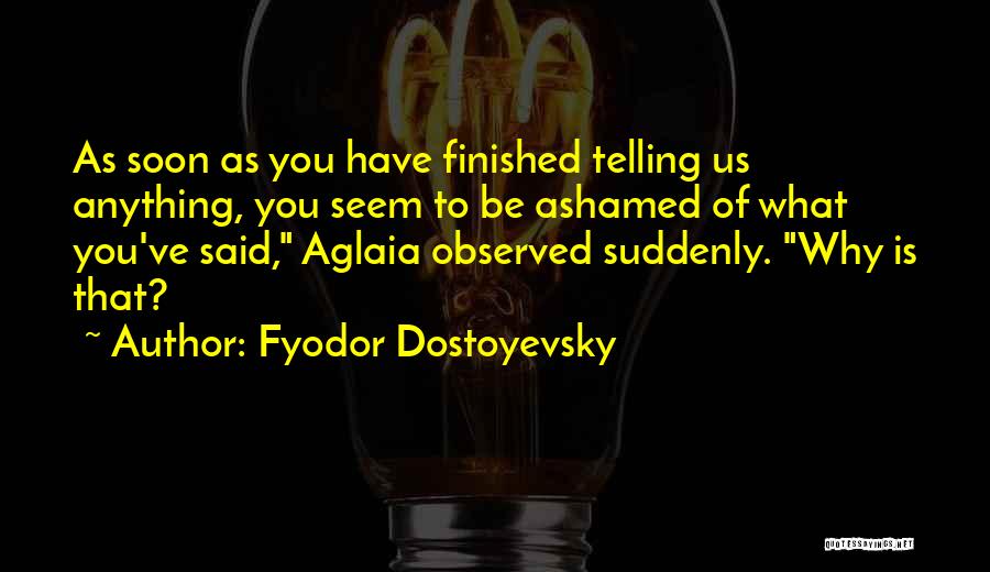 Fyodor Dostoyevsky Quotes: As Soon As You Have Finished Telling Us Anything, You Seem To Be Ashamed Of What You've Said, Aglaia Observed