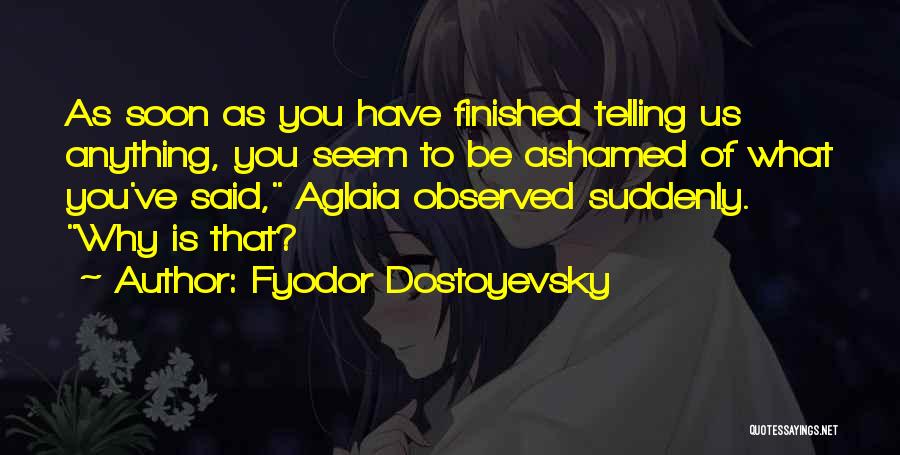 Fyodor Dostoyevsky Quotes: As Soon As You Have Finished Telling Us Anything, You Seem To Be Ashamed Of What You've Said, Aglaia Observed