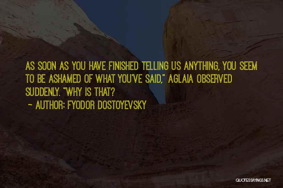 Fyodor Dostoyevsky Quotes: As Soon As You Have Finished Telling Us Anything, You Seem To Be Ashamed Of What You've Said, Aglaia Observed