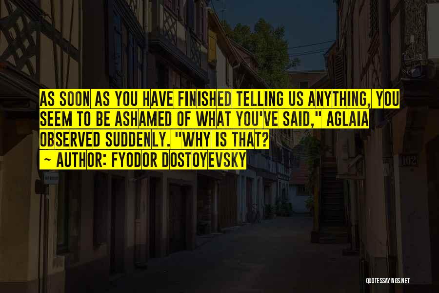 Fyodor Dostoyevsky Quotes: As Soon As You Have Finished Telling Us Anything, You Seem To Be Ashamed Of What You've Said, Aglaia Observed