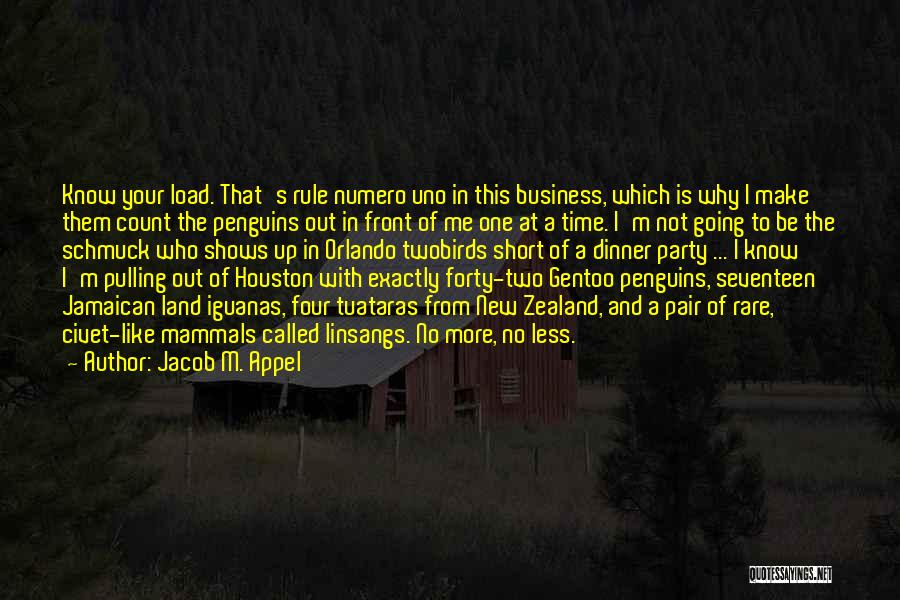 Jacob M. Appel Quotes: Know Your Load. That's Rule Numero Uno In This Business, Which Is Why I Make Them Count The Penguins Out