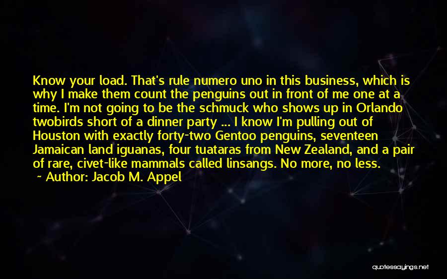 Jacob M. Appel Quotes: Know Your Load. That's Rule Numero Uno In This Business, Which Is Why I Make Them Count The Penguins Out